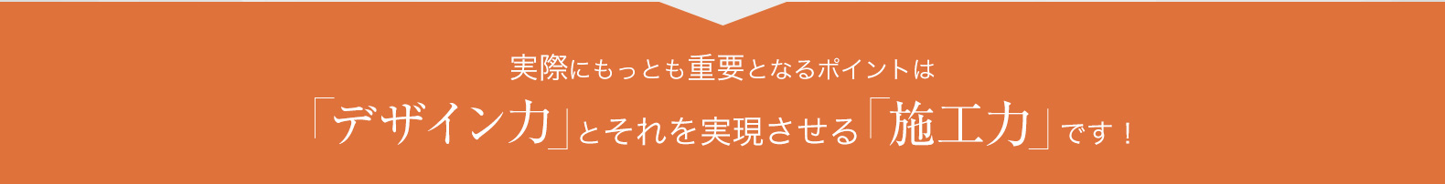 実際にもっとも重要となるポイントは 「デザイン力」とそれを実現させる「施工力」です！