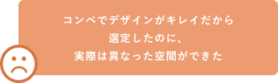 コンペでデザインがキレイだから選定したのに、実際は異なった空間ができた