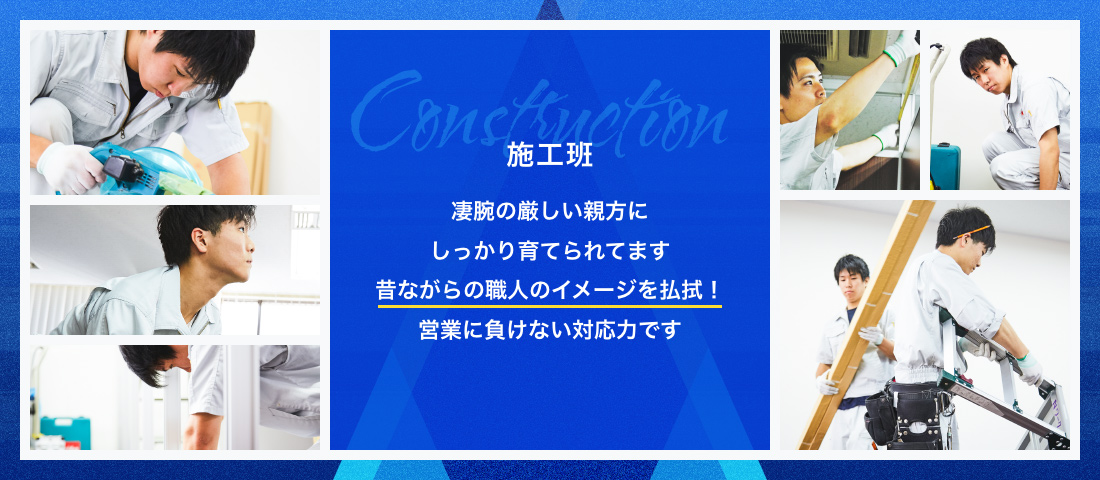 施工班 凄腕の厳しい親方にしっかり育てられてます昔ながらの職人のイメージを払拭！営業に負けない対応力です