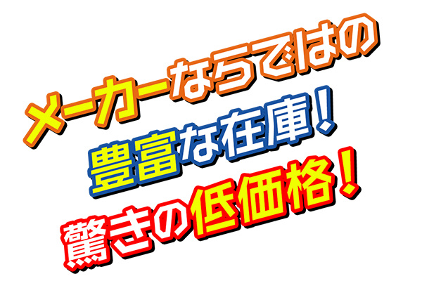 メーカーならではの豊富な在庫！驚きの低価格！